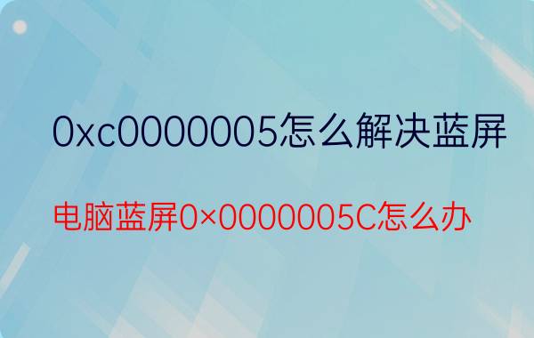 0xc0000005怎么解决蓝屏 电脑蓝屏0×0000005C怎么办？